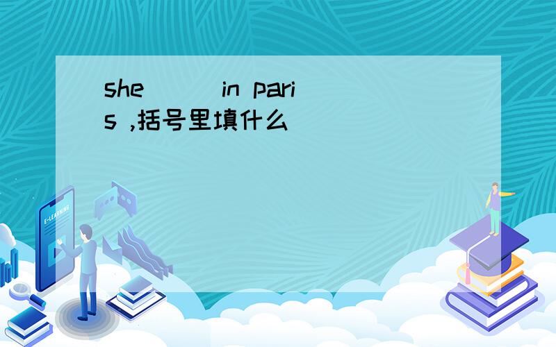 she [ ]in paris ,括号里填什么