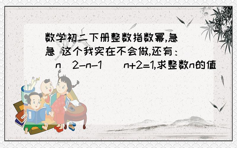 数学初二下册整数指数幂,急 急 这个我实在不会做,还有：（n^2-n-1)^n+2=1,求整数n的值