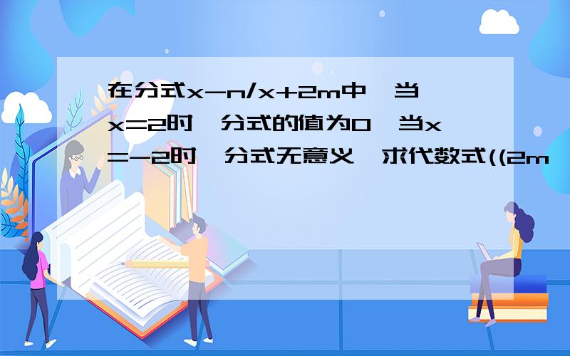 在分式x-n/x+2m中,当x=2时,分式的值为0,当x=-2时,分式无意义,求代数式((2m^2)n^-3)^2*(-mn^-1)^-3的值没财富值了··呜呜呜好心人帮个忙··实在不会了