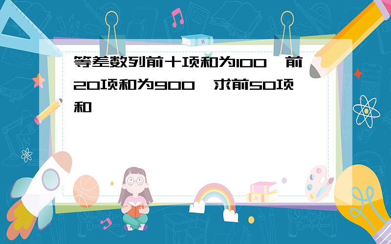 等差数列前十项和为100,前20项和为900,求前50项和