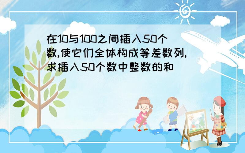 在10与100之间插入50个数,使它们全体构成等差数列,求插入50个数中整数的和