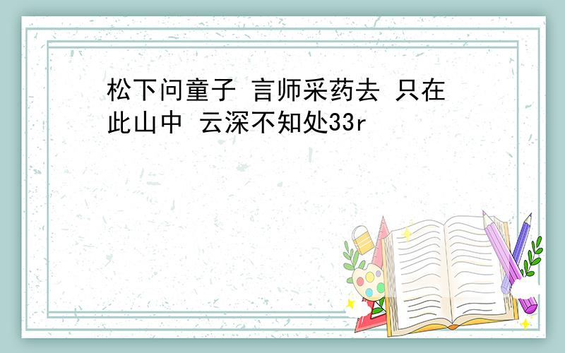 松下问童子 言师采药去 只在此山中 云深不知处33r