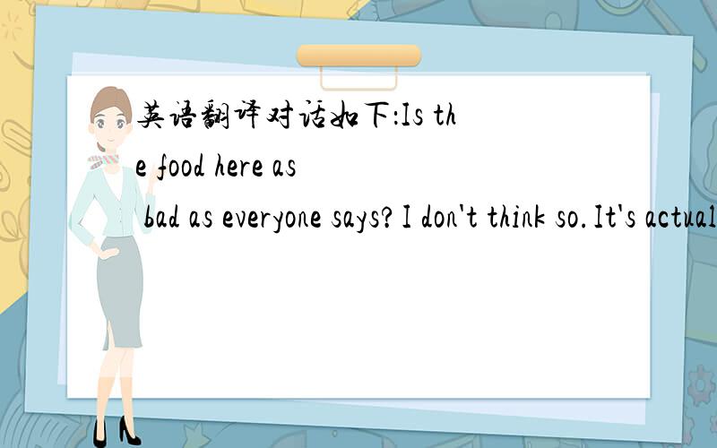 英语翻译对话如下：Is the food here as bad as everyone says?I don't think so.It's actually very healthy.Look at all those delicious salads and vegetables!Ah!That might be what my friends meant.