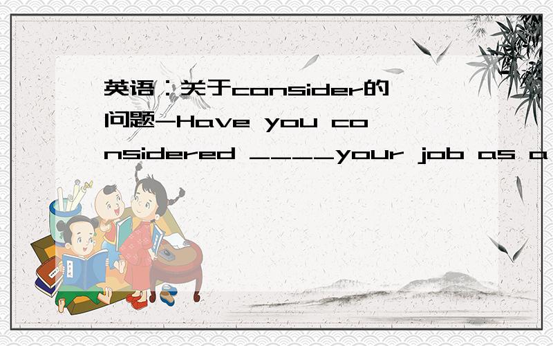 英语：关于consider的问题-Have you considered ____your job as a teacher?-Yes.I like the job because a teacher is often considered ___a gardener.我只是想知道,两个空格谁是填doing?谁是填to do?为什么?p45.2.