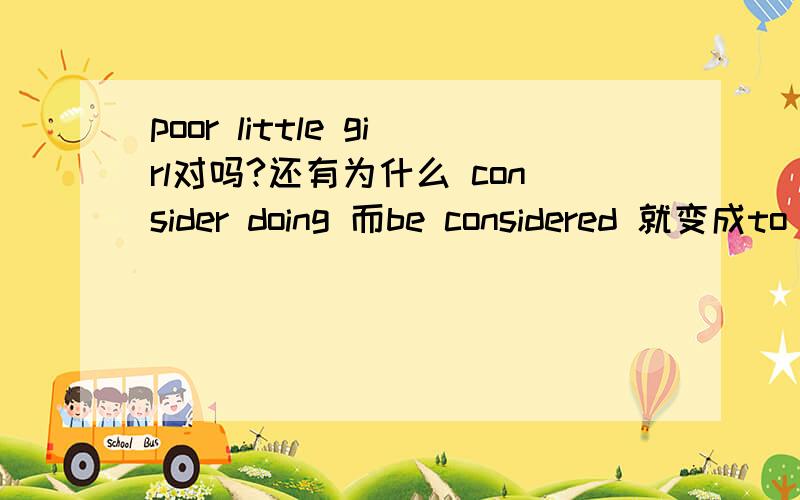 poor little girl对吗?还有为什么 consider doing 而be considered 就变成to do了?