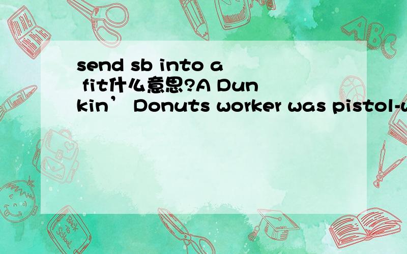 send sb into a fit什么意思?A Dunkin’ Donuts worker was pistol-whipped by a Florida man after a botched coffee order sent the brute and his wife into a fit inside the store, cops said.