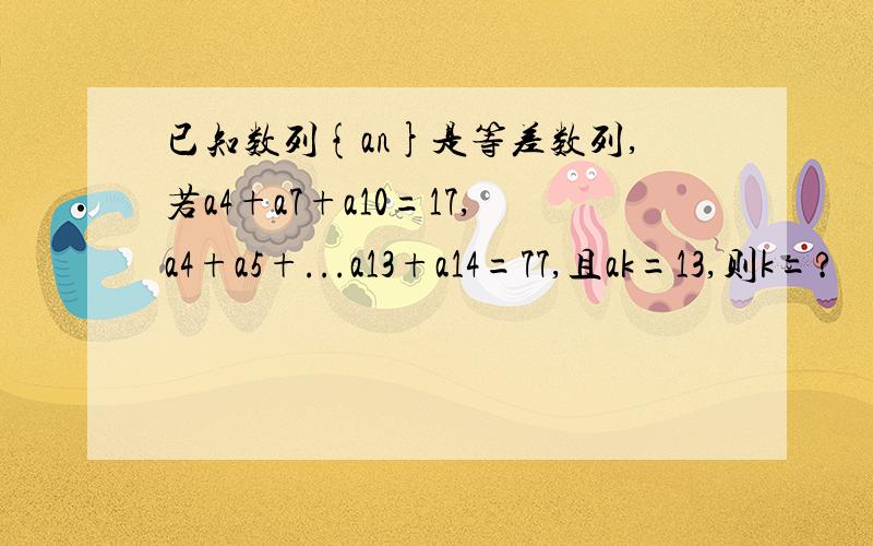 已知数列{an}是等差数列,若a4+a7+a10=17,a4+a5+...a13+a14=77,且ak=13,则k=?