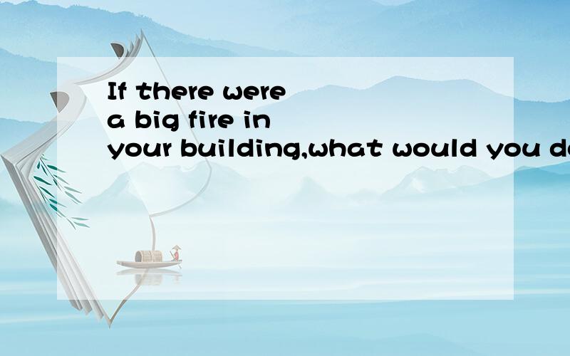 If there were a big fire in your building,what would you do（如果你的住房着火了,你会怎么办?）我要英文回答,格式如：1.—————— 2.——————3.——————.以此类推,越多越好!十万火急!