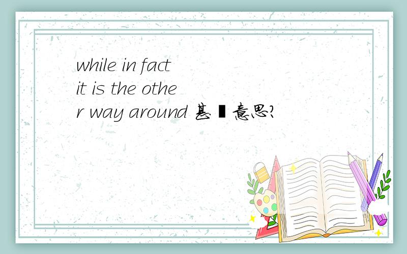 while in fact it is the other way around 甚麽意思?