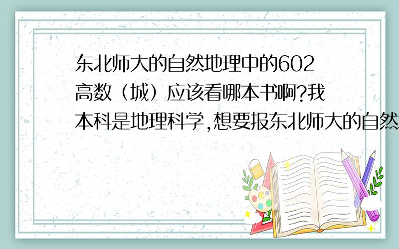 东北师大的自然地理中的602高数（城）应该看哪本书啊?我本科是地理科学,想要报东北师大的自然地理,12年的招生简章里考数学602高数（城）,不太明白,请帮我解答一下可以不,