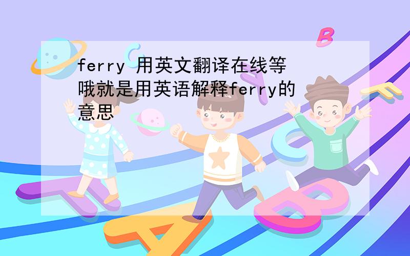 ferry 用英文翻译在线等哦就是用英语解释ferry的意思