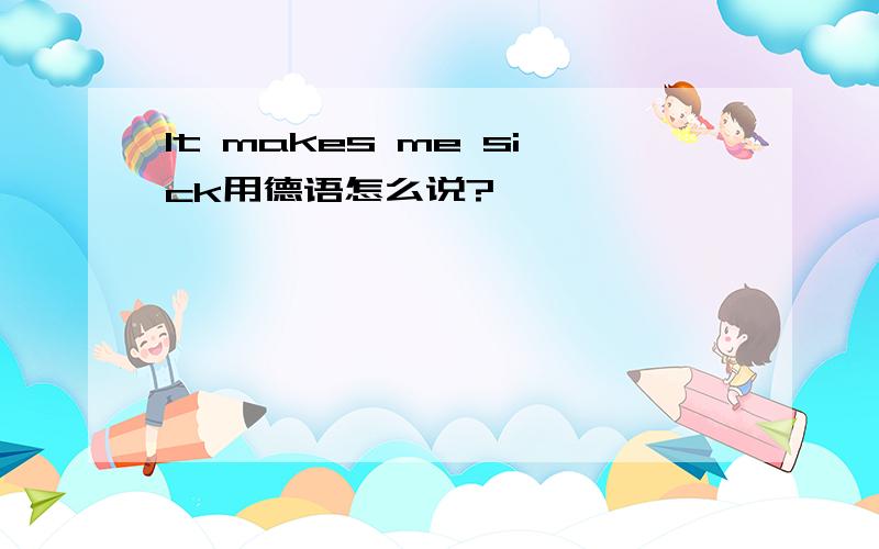 It makes me sick用德语怎么说?