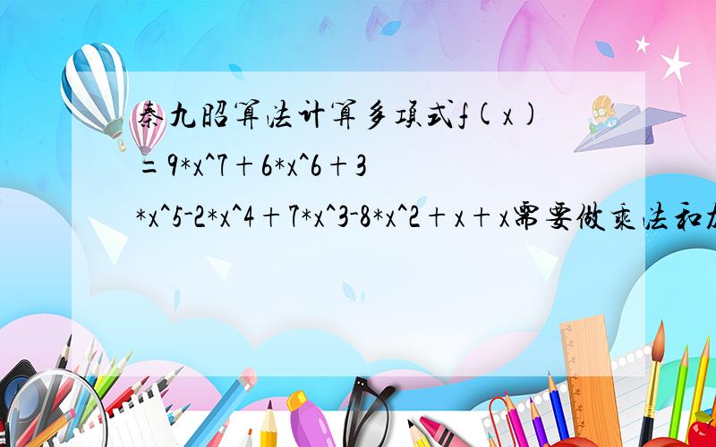 秦九昭算法计算多项式f(x)=9*x^7+6*x^6+3*x^5-2*x^4+7*x^3-8*x^2+x+x需要做乘法和加法的次数共几次