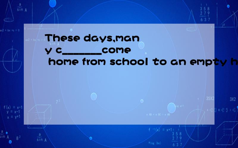 These days,many c_______come home from school to an empty house.A lot of them spend many hours in f______  of a TV or computer. Even when families are together,family members often do things respectively.求这两个空的答案,我是初二的!急!