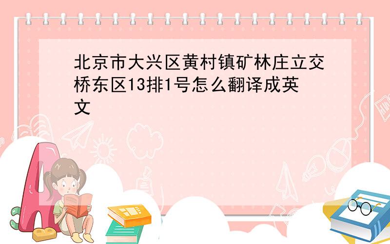 北京市大兴区黄村镇矿林庄立交桥东区13排1号怎么翻译成英文