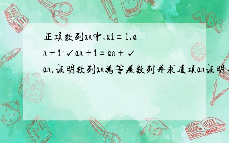 正项数列an中,a1=1,an+1-√an+1=an+√an.证明数列an为等差数列并求通项an证明√an为等差数列