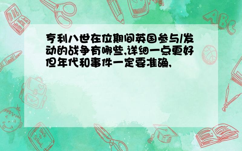 亨利八世在位期间英国参与/发动的战争有哪些,详细一点更好但年代和事件一定要准确,