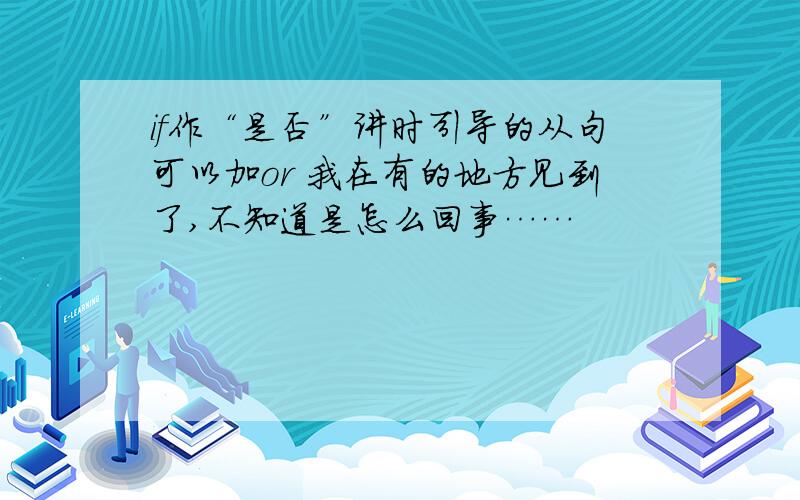 if作“是否”讲时引导的从句可以加or 我在有的地方见到了,不知道是怎么回事……