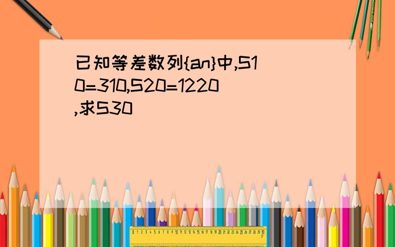 已知等差数列{an}中,S10=310,S20=1220,求S30