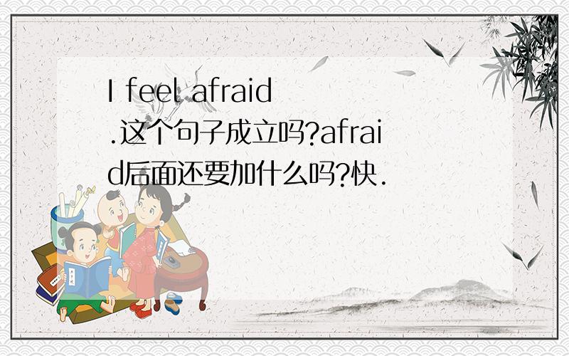 I feel afraid .这个句子成立吗?afraid后面还要加什么吗?快.