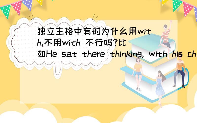 独立主格中有时为什么用with,不用with 不行吗?比如He sat there thinking, with his chin on his hand,这里不用with不行吗