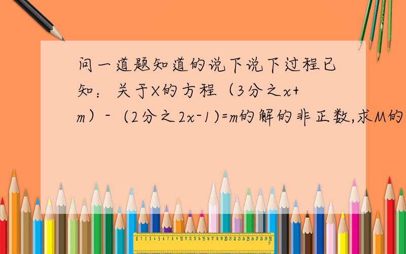 问一道题知道的说下说下过程已知：关于X的方程（3分之x+m）-  (2分之2x-1)=m的解的非正数,求M的取值范围.