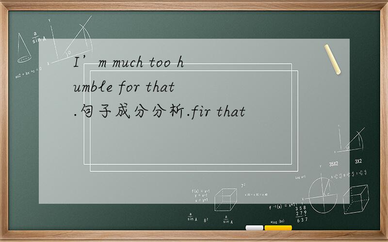 I’m much too humble for that.句子成分分析.fir that