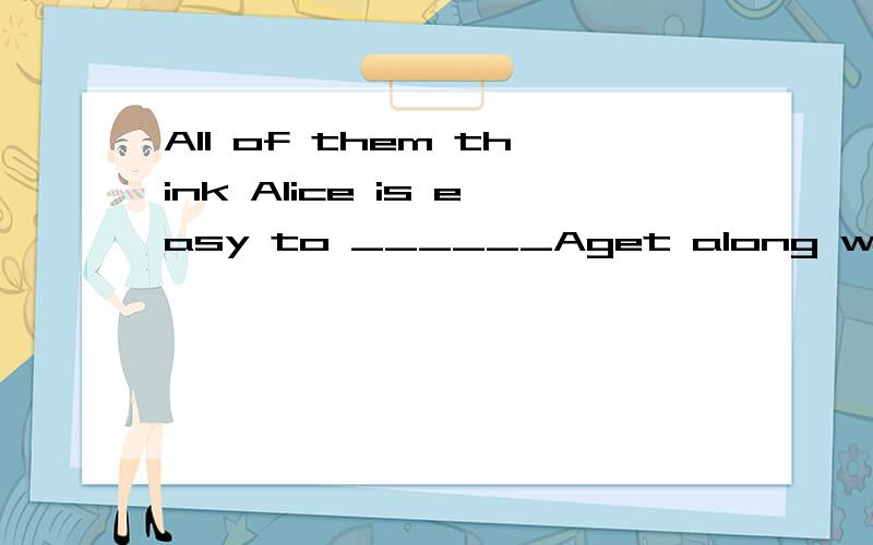 All of them think Alice is easy to ______Aget along withBget along Cget along with herDget along with them