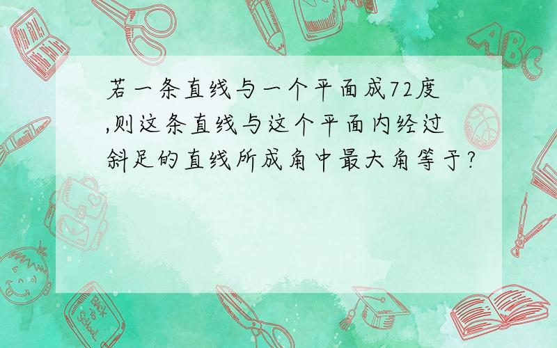 若一条直线与一个平面成72度,则这条直线与这个平面内经过斜足的直线所成角中最大角等于?