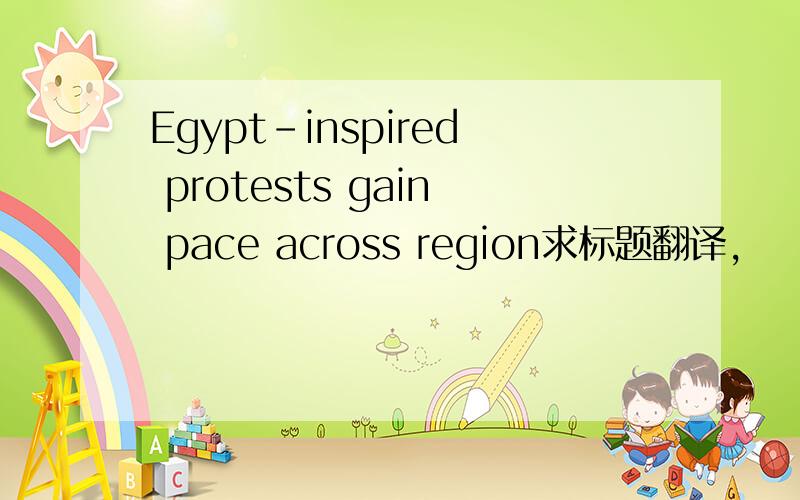 Egypt-inspired protests gain pace across region求标题翻译,