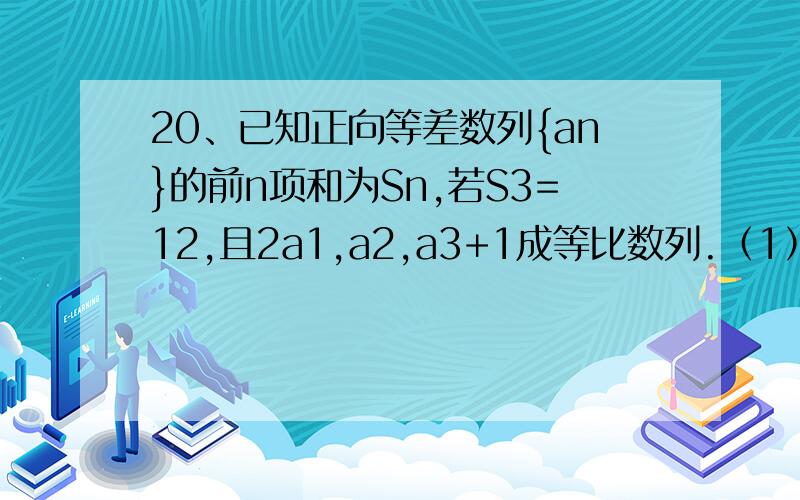 20、已知正向等差数列{an}的前n项和为Sn,若S3=12,且2a1,a2,a3+1成等比数列.（1）、求{an}的通项公式.（2）、记bn=an/3n的前n项和为Tn,求Tn.