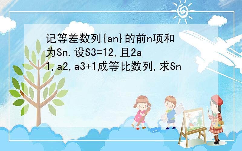 记等差数列{an}的前n项和为Sn.设S3=12,且2a1,a2,a3+1成等比数列,求Sn