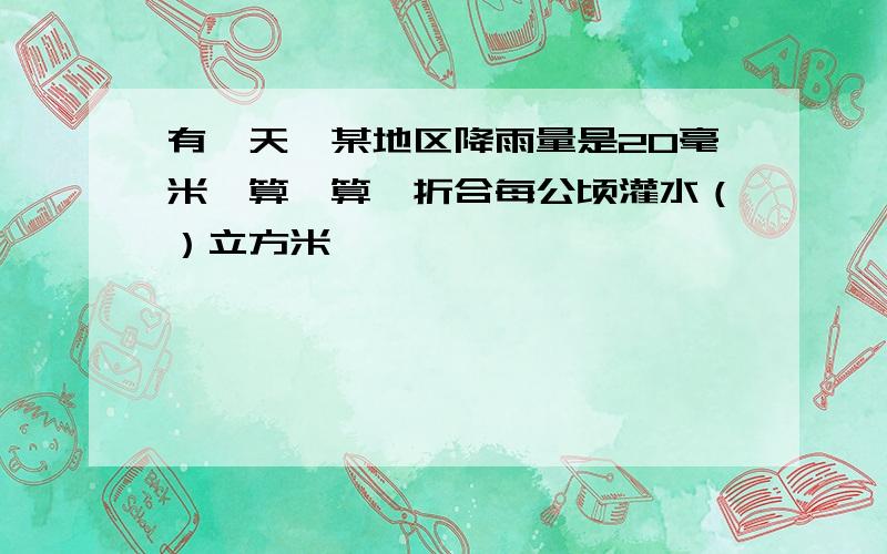 有一天,某地区降雨量是20毫米,算一算,折合每公顷灌水（）立方米