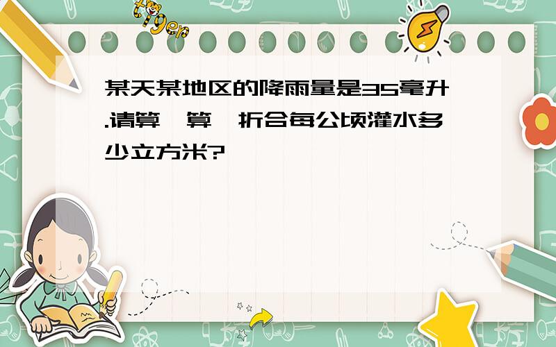 某天某地区的降雨量是35毫升.请算一算,折合每公顷灌水多少立方米?