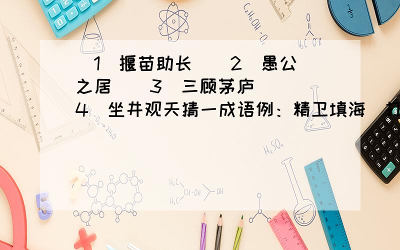 （1）揠苗助长  （2）愚公之居  （3）三顾茅庐  （4）坐井观天猜一成语例：精卫填海（打一成语）——精卫填海（典故）——石沉大海（谜底）