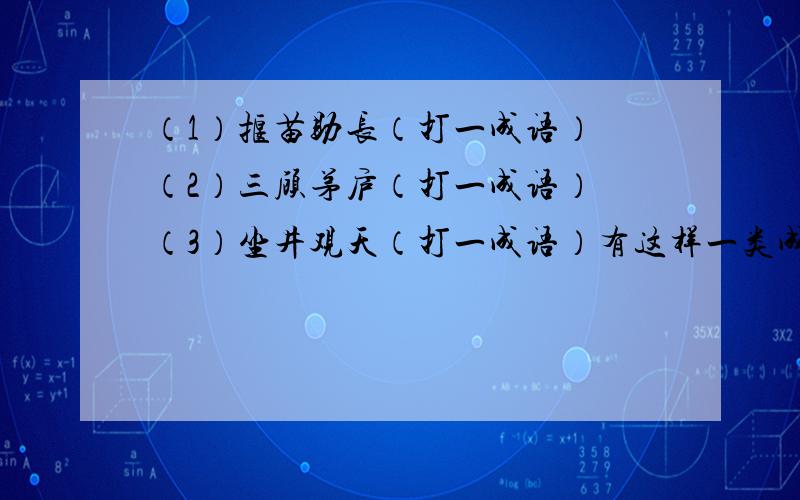 （1）揠苗助长（打一成语） （2）三顾茅庐（打一成语） （3）坐井观天（打一成语）有这样一类成语,谜面往往是一个典故或寓言故事,如果你很熟悉,稍稍变通就可以猜出谜底.如“精卫泄愤