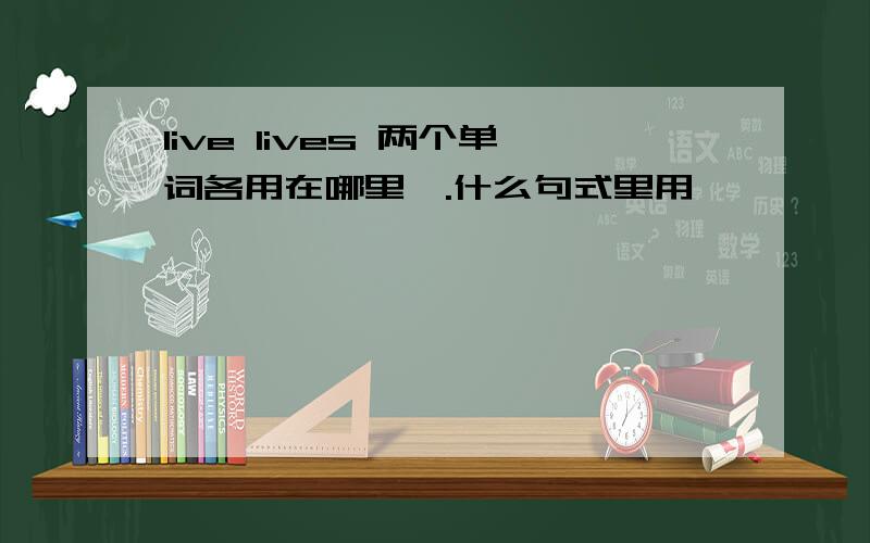 live lives 两个单词各用在哪里,.什么句式里用