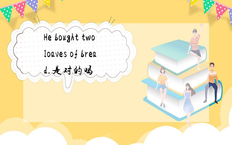 He bought two loaves of bread.是对的吗