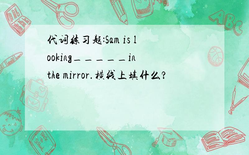 代词练习题:Sam is looking_____in the mirror.横线上填什么?