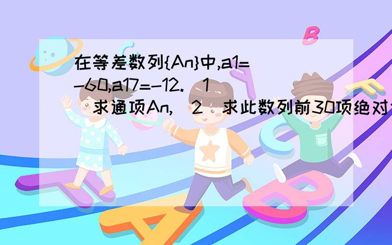 在等差数列{An}中,a1=-60,a17=-12.(1)求通项An,(2)求此数列前30项绝对值的和