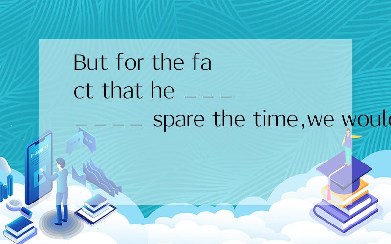 But for the fact that he _______ spare the time,we would invite him to go to the party tonight..A.couldn’tB.can’tC.should notD.weren’t to