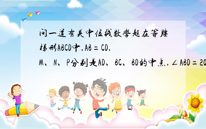 问一道有关中位线数学题在等腰梯形ABCD中,AB=CD,M、N、P分别是AD、BC、BD的中点,∠ABD=20°,∠BDC=70°,则∠NMP的度数是.请写出过程,没有图,没法上传,大家想一下吧,thank you!