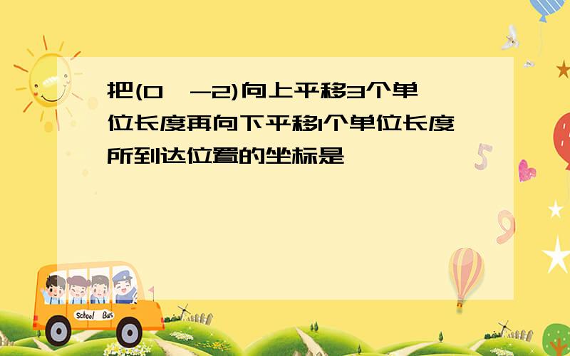 把(0,-2)向上平移3个单位长度再向下平移1个单位长度所到达位置的坐标是——