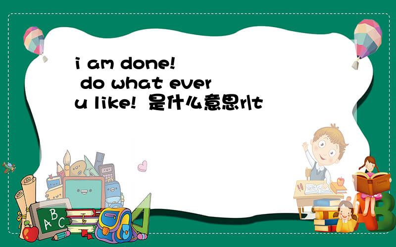 i am done!     do what ever u like!  是什么意思r\t