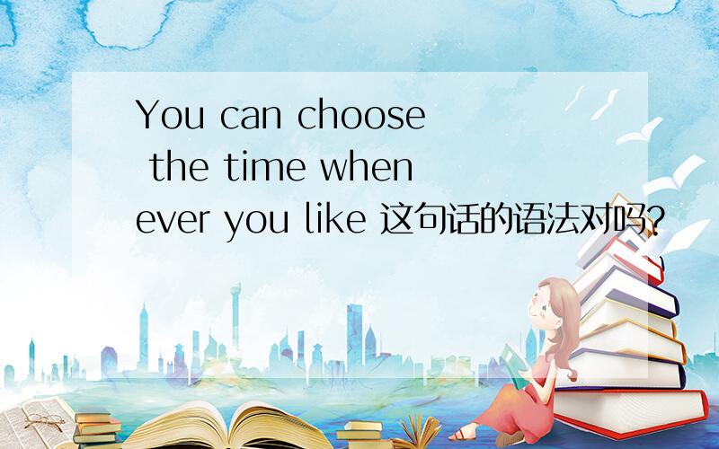 You can choose the time whenever you like 这句话的语法对吗?