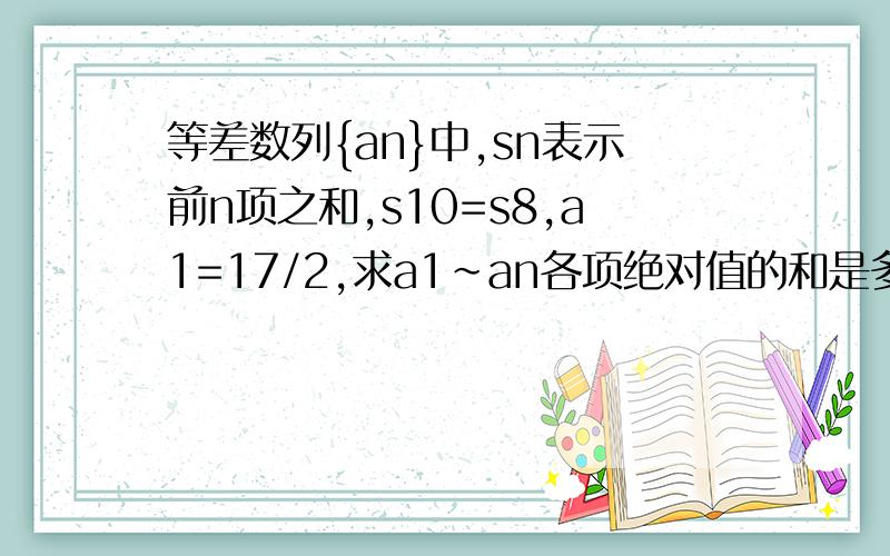 等差数列{an}中,sn表示前n项之和,s10=s8,a1=17/2,求a1~an各项绝对值的和是多少