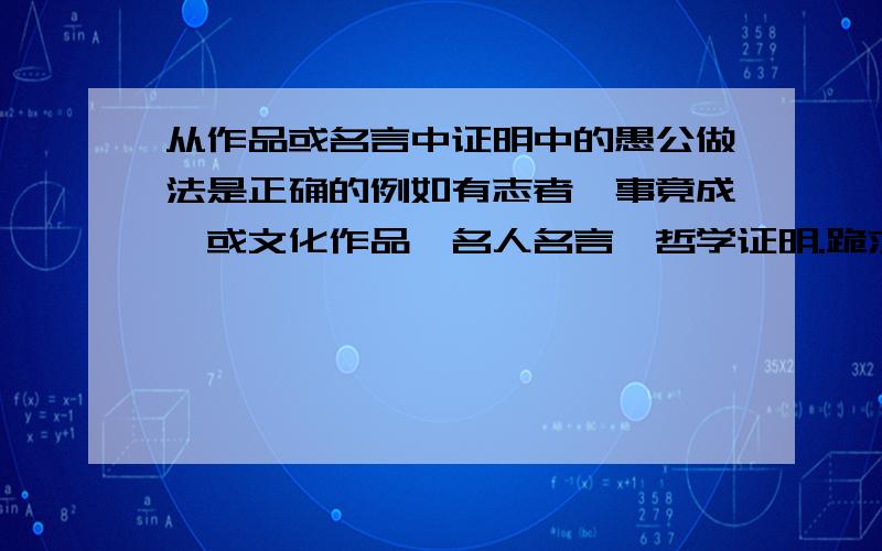 从作品或名言中证明中的愚公做法是正确的例如有志者,事竟成,或文化作品,名人名言,哲学证明.跪求大哥大姐帮助!