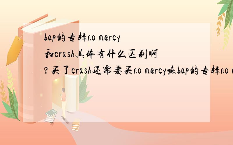 bap的专辑no mercy和crash具体有什么区别啊?买了crash还需要买no mercy嘛bap的专辑no mercy和crash具体有什么区别啊?买了crash还需要买no mercy嘛?