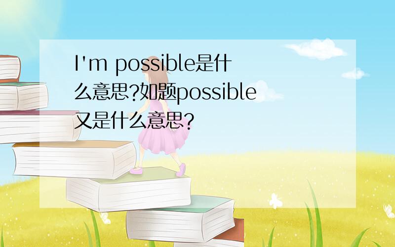 I'm possible是什么意思?如题possible又是什么意思?