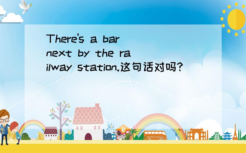 There's a bar next by the railway station.这句话对吗?